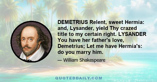 DEMETRIUS Relent, sweet Hermia: and, Lysander, yield Thy crazed title to my certain right. LYSANDER You have her father's love, Demetrius; Let me have Hermia's: do you marry him.