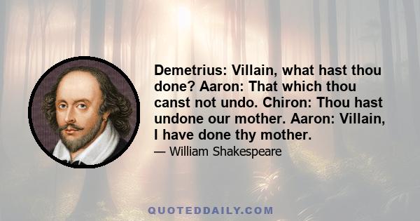 Demetrius: Villain, what hast thou done? Aaron: That which thou canst not undo. Chiron: Thou hast undone our mother. Aaron: Villain, I have done thy mother.