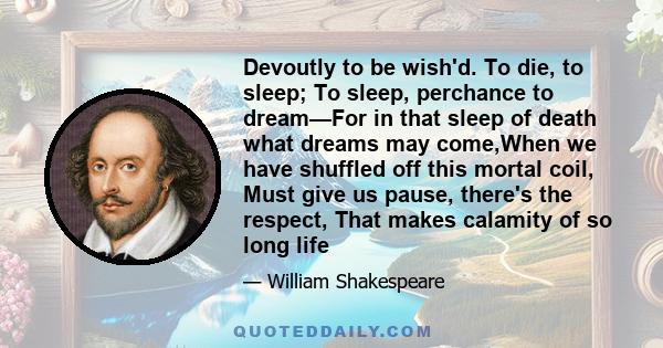 Devoutly to be wish'd. To die, to sleep; To sleep, perchance to dream—For in that sleep of death what dreams may come,When we have shuffled off this mortal coil, Must give us pause, there's the respect, That makes