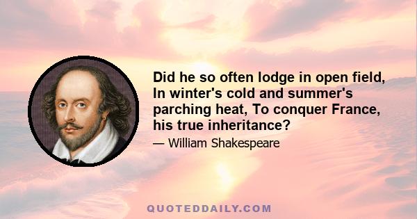 Did he so often lodge in open field, In winter's cold and summer's parching heat, To conquer France, his true inheritance?