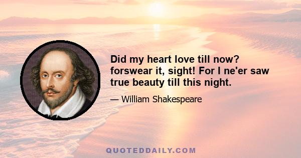 Did my heart love till now? forswear it, sight! For I ne'er saw true beauty till this night.