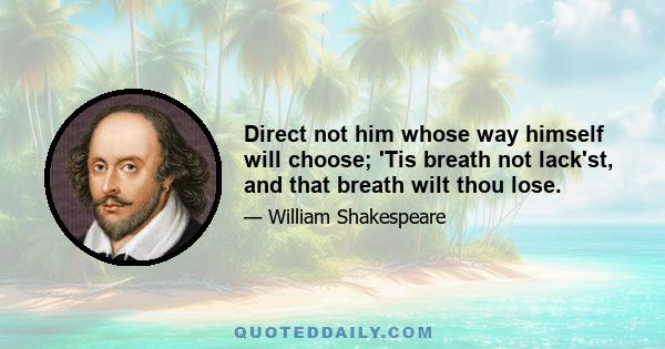 Direct not him whose way himself will choose; 'Tis breath not lack'st, and that breath wilt thou lose.