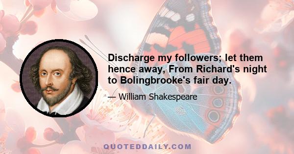 Discharge my followers; let them hence away, From Richard's night to Bolingbrooke's fair day.