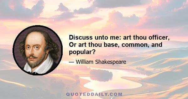 Discuss unto me: art thou officer, Or art thou base, common, and popular?