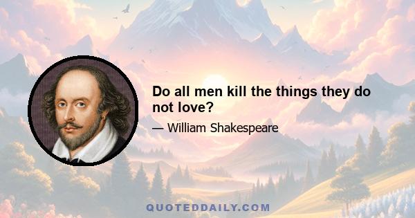 Do all men kill the things they do not love?