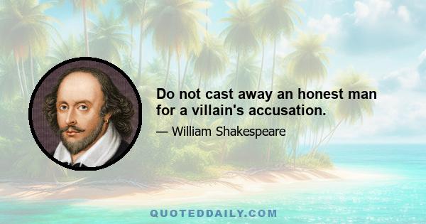 Do not cast away an honest man for a villain's accusation.