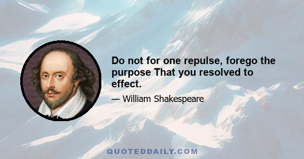 Do not for one repulse, forego the purpose That you resolved to effect.