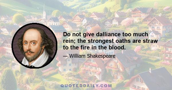 Do not give dalliance too much rein; the strongest oaths are straw to the fire in the blood.