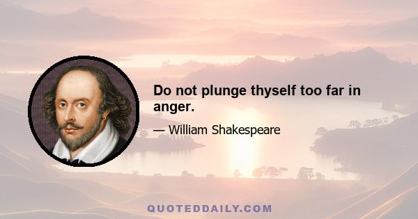 Do not plunge thyself too far in anger.