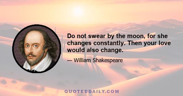 Do not swear by the moon, for she changes constantly. Then your love would also change.