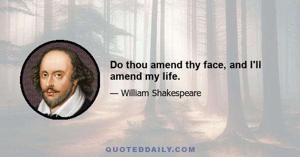 Do thou amend thy face, and I'll amend my life.