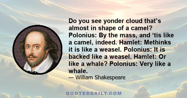 Do you see yonder cloud that’s almost in shape of a camel? Polonius: By the mass, and ‘tis like a camel, indeed. Hamlet: Methinks it is like a weasel. Polonius: It is backed like a weasel. Hamlet: Or like a whale?