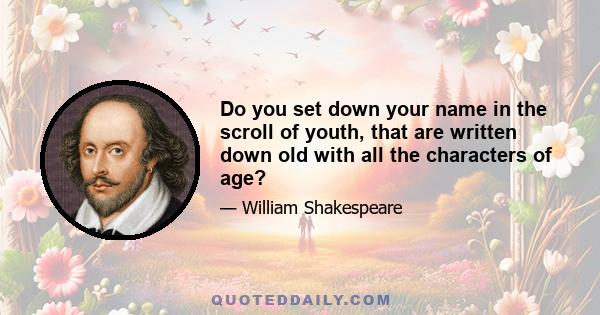 Do you set down your name in the scroll of youth, that are written down old with all the characters of age?