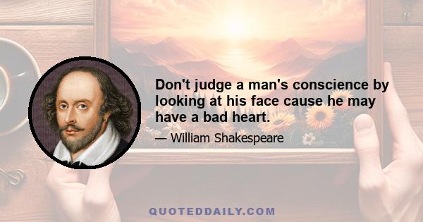 Don't judge a man's conscience by looking at his face cause he may have a bad heart.