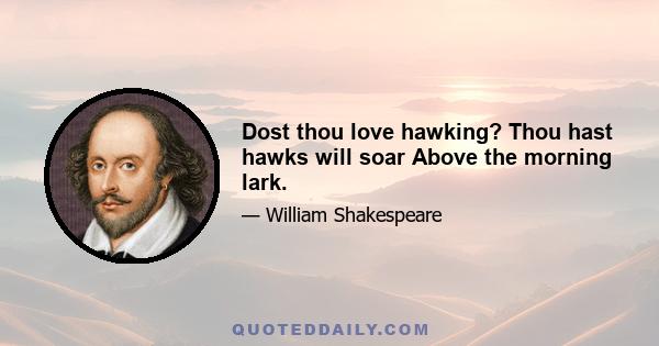 Dost thou love hawking? Thou hast hawks will soar Above the morning lark.