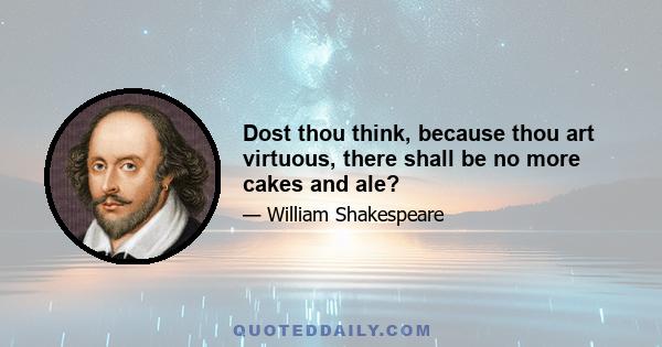 Dost thou think, because thou art virtuous, there shall be no more cakes and ale?