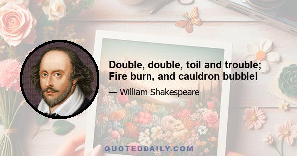 Double, double, toil and trouble; Fire burn, and cauldron bubble!