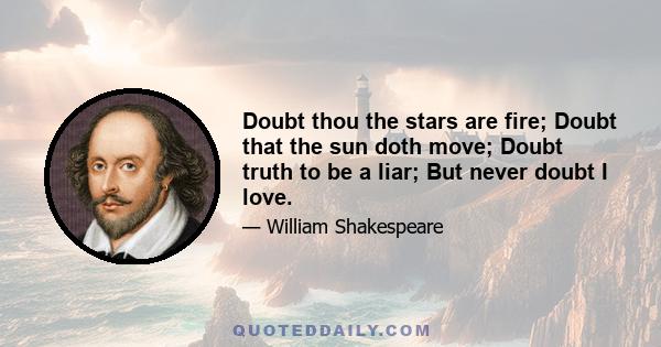 Doubt thou the stars are fire; Doubt that the sun doth move; Doubt truth to be a liar; But never doubt I love.