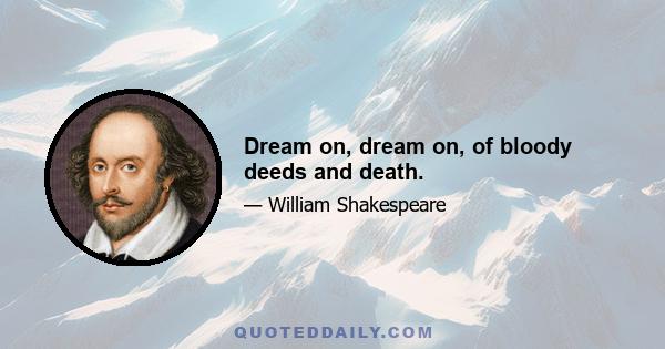 Dream on, dream on, of bloody deeds and death.