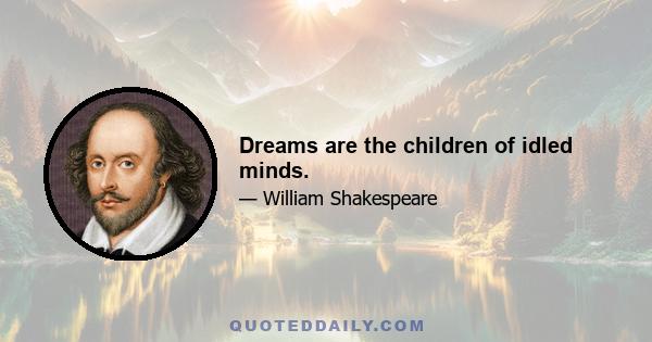 Dreams are the children of idled minds.