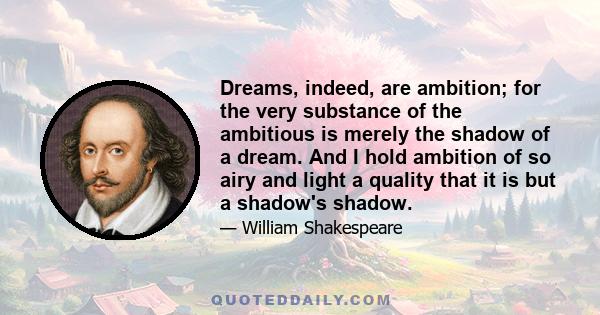 Dreams, indeed, are ambition; for the very substance of the ambitious is merely the shadow of a dream. And I hold ambition of so airy and light a quality that it is but a shadow's shadow.