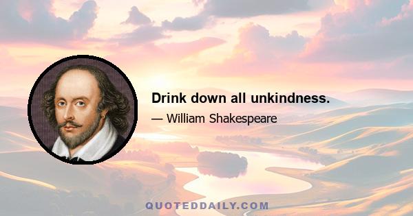 Drink down all unkindness.