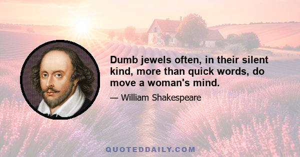 Dumb jewels often, in their silent kind, more than quick words, do move a woman's mind.