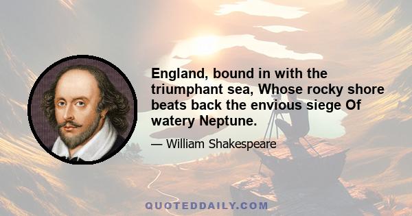 England, bound in with the triumphant sea, Whose rocky shore beats back the envious siege Of watery Neptune.