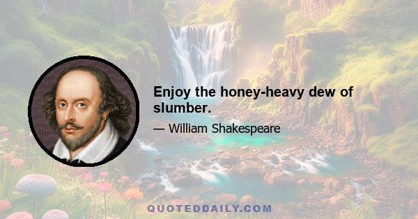 Enjoy the honey-heavy dew of slumber.