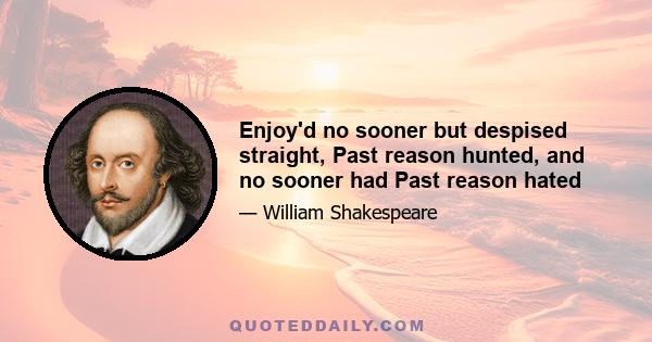 Enjoy'd no sooner but despised straight, Past reason hunted, and no sooner had Past reason hated