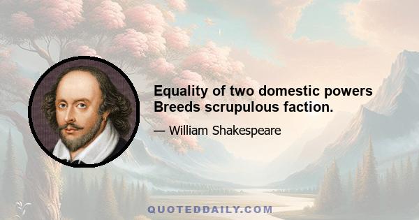 Equality of two domestic powers Breeds scrupulous faction.