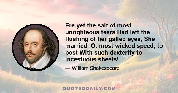 Ere yet the salt of most unrighteous tears Had left the flushing of her gallèd eyes, She married. O, most wicked speed, to post With such dexterity to incestuous sheets!