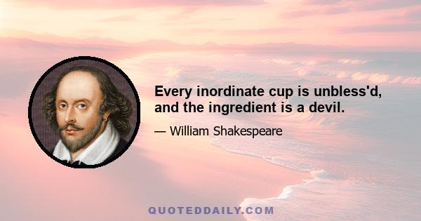 Every inordinate cup is unbless'd, and the ingredient is a devil.