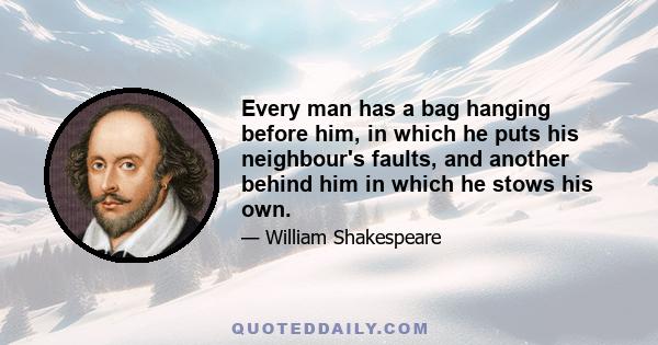 Every man has a bag hanging before him, in which he puts his neighbour's faults, and another behind him in which he stows his own.