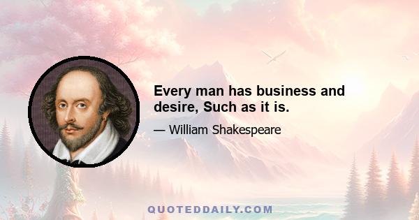 Every man has business and desire, Such as it is.