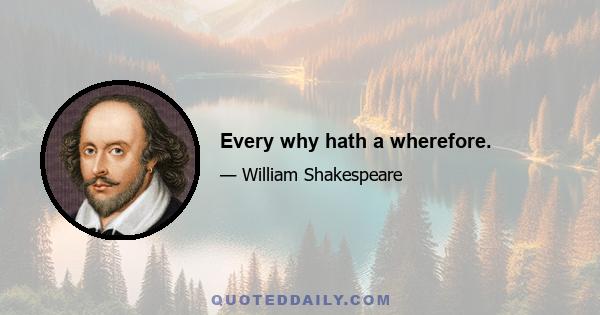 Every why hath a wherefore.