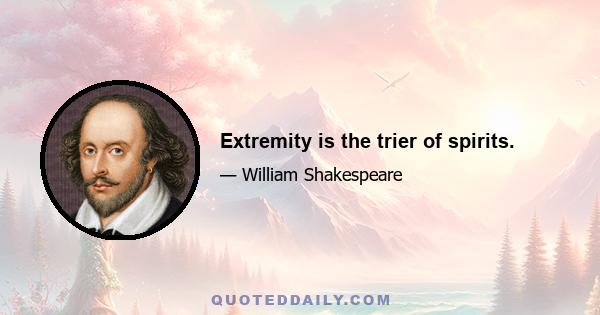 Extremity is the trier of spirits.