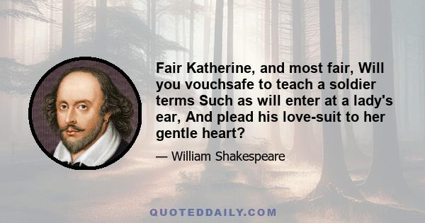 Fair Katherine, and most fair, Will you vouchsafe to teach a soldier terms Such as will enter at a lady's ear, And plead his love-suit to her gentle heart?