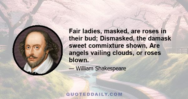 Fair ladies, masked, are roses in their bud; Dismasked, the damask sweet commixture shown, Are angels vailing clouds, or roses blown.