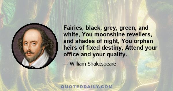 Fairies, black, grey, green, and white, You moonshine revellers, and shades of night, You orphan heirs of fixed destiny, Attend your office and your quality.