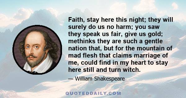 Faith, stay here this night; they will surely do us no harm; you saw they speak us fair, give us gold; methinks they are such a gentle nation that, but for the mountain of mad flesh that claims marriage of me, could