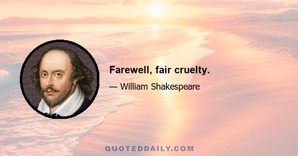 Farewell, fair cruelty.