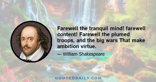 Farewell the tranquil mind! farewell content! Farewell the plumed troops, and the big wars That make ambition virtue.