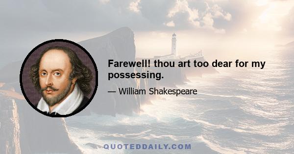 Farewell! thou art too dear for my possessing.