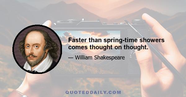 Faster than spring-time showers comes thought on thought.