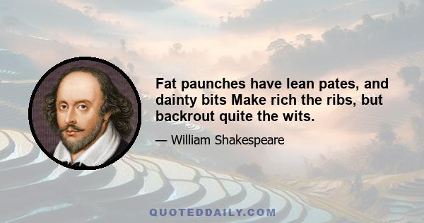 Fat paunches have lean pates, and dainty bits Make rich the ribs, but backrout quite the wits.