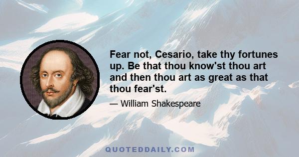 Fear not, Cesario, take thy fortunes up. Be that thou know'st thou art and then thou art as great as that thou fear'st.