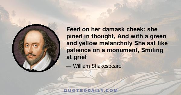 Feed on her damask cheek: she pined in thought, And with a green and yellow melancholy She sat like patience on a monument, Smiling at grief