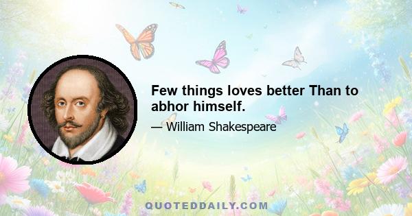 Few things loves better Than to abhor himself.