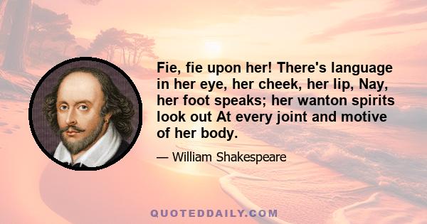 Fie, fie upon her! There's language in her eye, her cheek, her lip, Nay, her foot speaks; her wanton spirits look out At every joint and motive of her body.